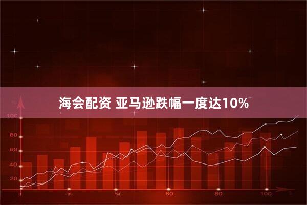 海会配资 亚马逊跌幅一度达10%