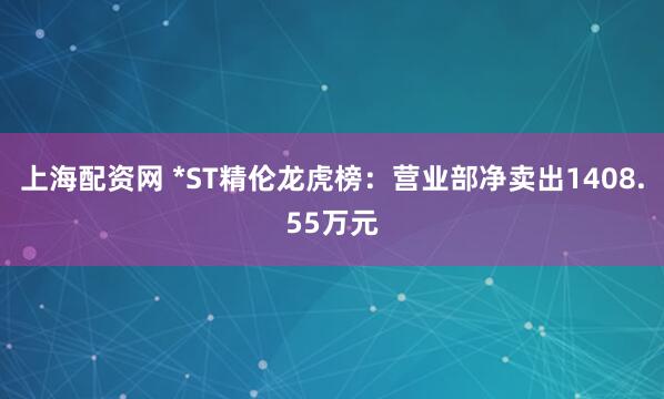 上海配资网 *ST精伦龙虎榜：营业部净卖出1408.55万元